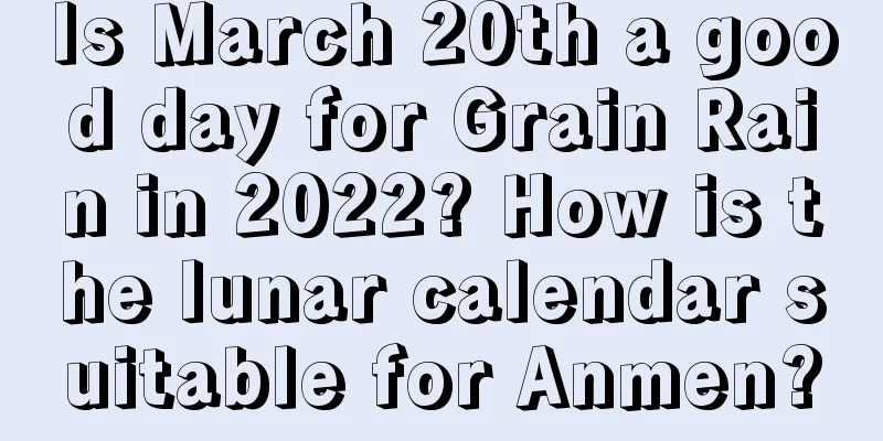 Is March 20th a good day for Grain Rain in 2022? How is the lunar calendar suitable for Anmen?