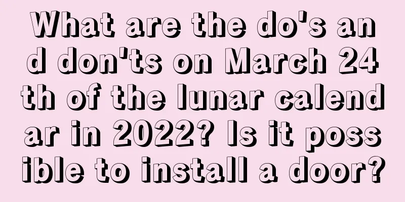 What are the do's and don'ts on March 24th of the lunar calendar in 2022? Is it possible to install a door?
