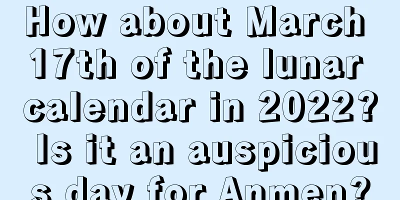 How about March 17th of the lunar calendar in 2022? Is it an auspicious day for Anmen?