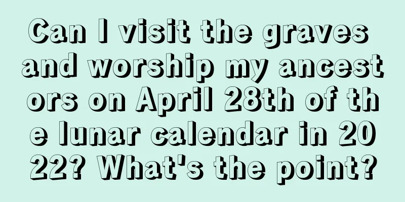 Can I visit the graves and worship my ancestors on April 28th of the lunar calendar in 2022? What's the point?