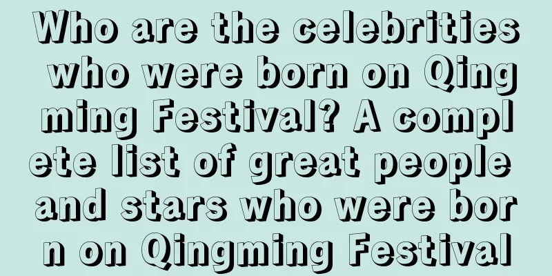 Who are the celebrities who were born on Qingming Festival? A complete list of great people and stars who were born on Qingming Festival