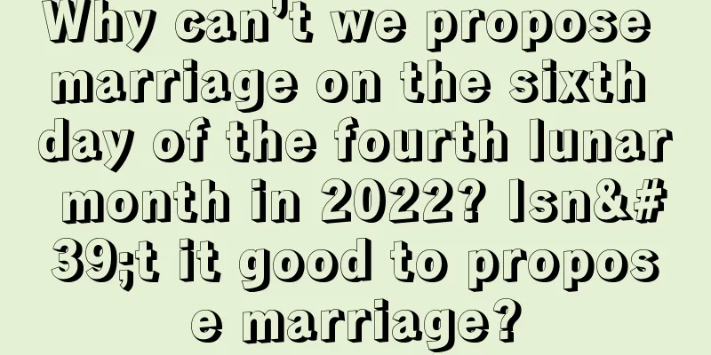 Why can’t we propose marriage on the sixth day of the fourth lunar month in 2022? Isn't it good to propose marriage?