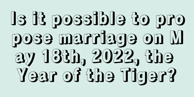 Is it possible to propose marriage on May 18th, 2022, the Year of the Tiger?