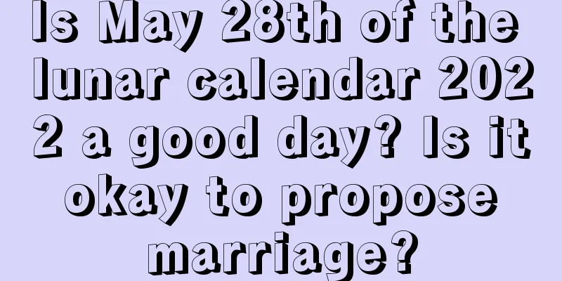 Is May 28th of the lunar calendar 2022 a good day? Is it okay to propose marriage?