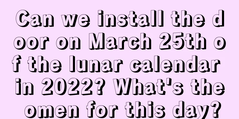 Can we install the door on March 25th of the lunar calendar in 2022? What's the omen for this day?