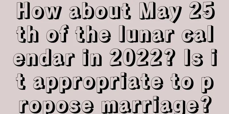 How about May 25th of the lunar calendar in 2022? Is it appropriate to propose marriage?