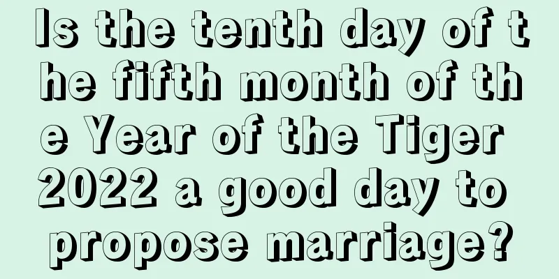 Is the tenth day of the fifth month of the Year of the Tiger 2022 a good day to propose marriage?