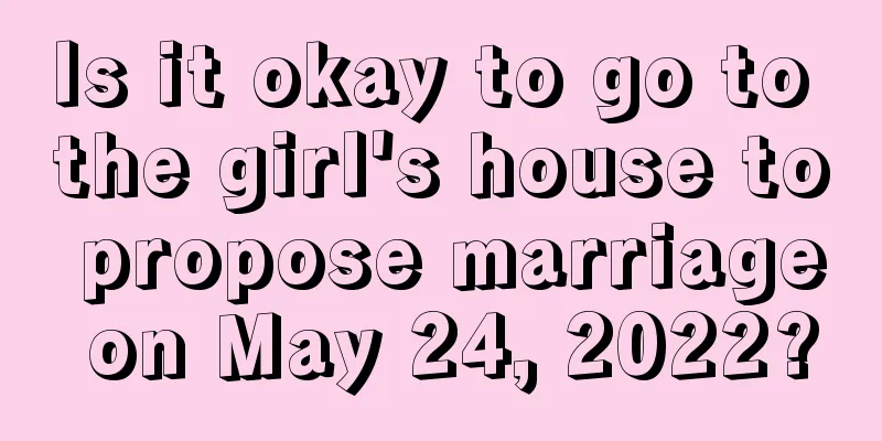 Is it okay to go to the girl's house to propose marriage on May 24, 2022?