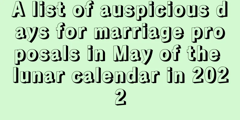 A list of auspicious days for marriage proposals in May of the lunar calendar in 2022