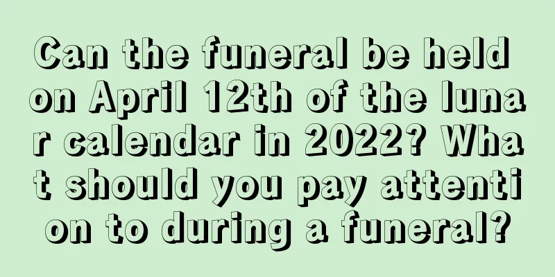 Can the funeral be held on April 12th of the lunar calendar in 2022? What should you pay attention to during a funeral?