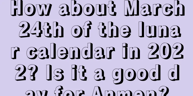 How about March 24th of the lunar calendar in 2022? Is it a good day for Anmen?