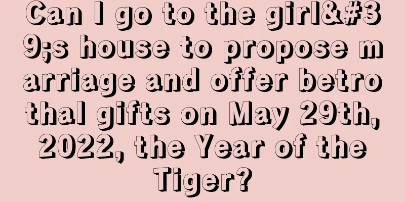 Can I go to the girl's house to propose marriage and offer betrothal gifts on May 29th, 2022, the Year of the Tiger?