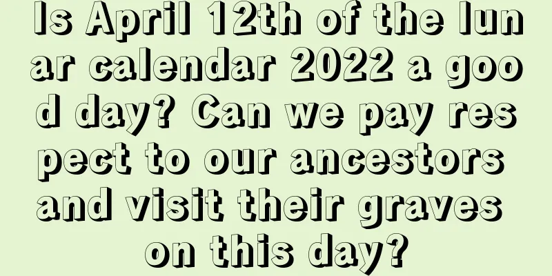 Is April 12th of the lunar calendar 2022 a good day? Can we pay respect to our ancestors and visit their graves on this day?