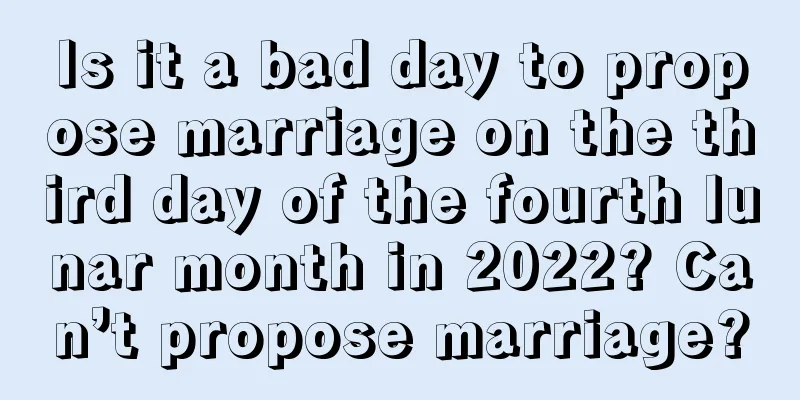 Is it a bad day to propose marriage on the third day of the fourth lunar month in 2022? Can’t propose marriage?