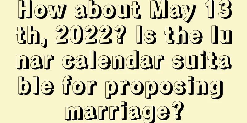 How about May 13th, 2022? Is the lunar calendar suitable for proposing marriage?