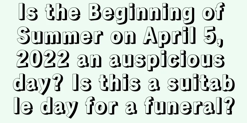 Is the Beginning of Summer on April 5, 2022 an auspicious day? Is this a suitable day for a funeral?
