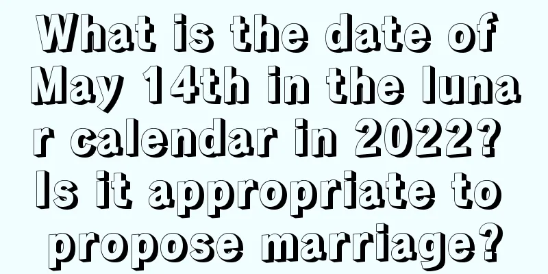 What is the date of May 14th in the lunar calendar in 2022? Is it appropriate to propose marriage?