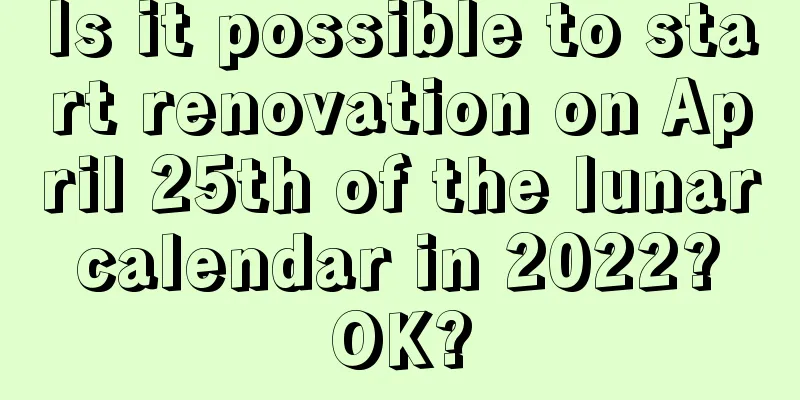 Is it possible to start renovation on April 25th of the lunar calendar in 2022? OK?