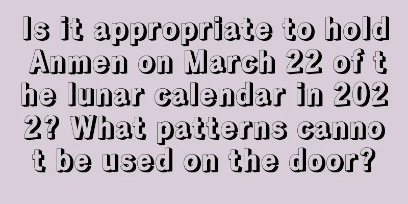 Is it appropriate to hold Anmen on March 22 of the lunar calendar in 2022? What patterns cannot be used on the door?