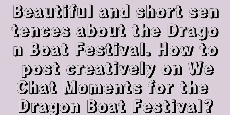 Beautiful and short sentences about the Dragon Boat Festival. How to post creatively on WeChat Moments for the Dragon Boat Festival?