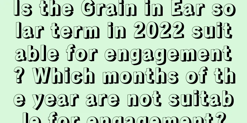 Is the Grain in Ear solar term in 2022 suitable for engagement? Which months of the year are not suitable for engagement?