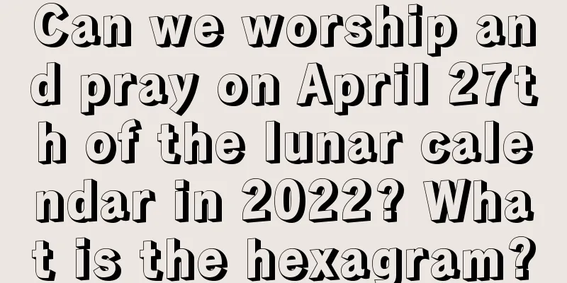 Can we worship and pray on April 27th of the lunar calendar in 2022? What is the hexagram?