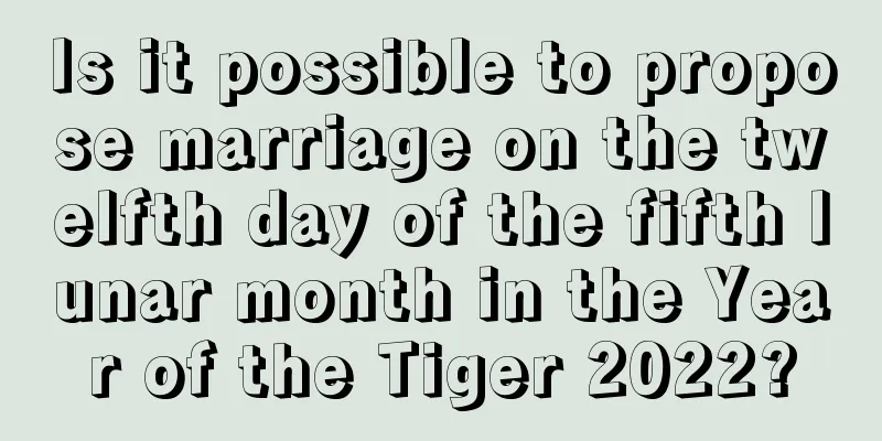 Is it possible to propose marriage on the twelfth day of the fifth lunar month in the Year of the Tiger 2022?