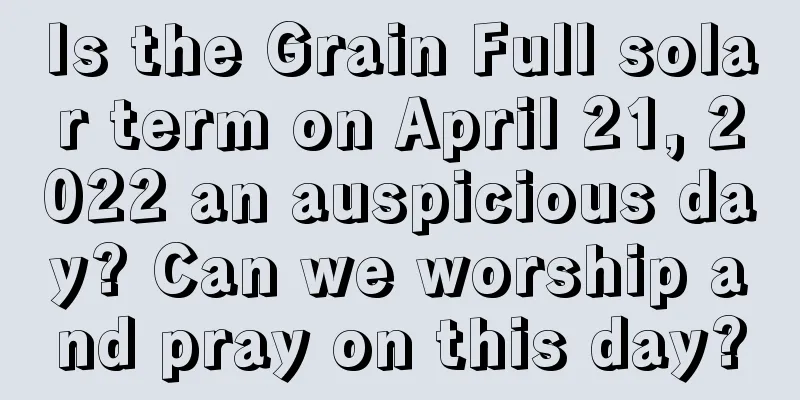 Is the Grain Full solar term on April 21, 2022 an auspicious day? Can we worship and pray on this day?