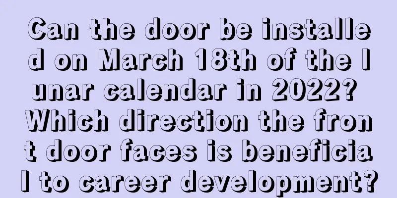 Can the door be installed on March 18th of the lunar calendar in 2022? Which direction the front door faces is beneficial to career development?