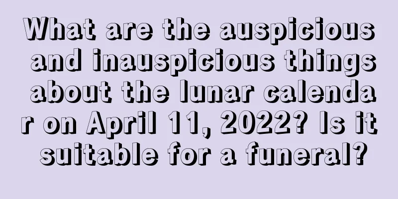 What are the auspicious and inauspicious things about the lunar calendar on April 11, 2022? Is it suitable for a funeral?