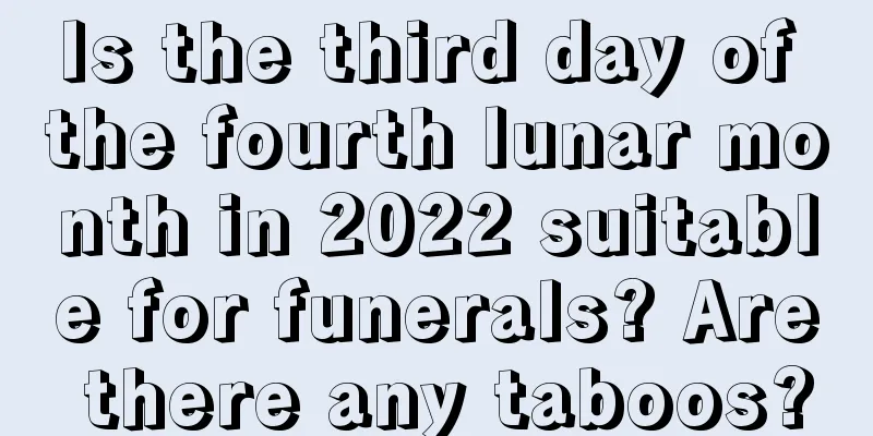 Is the third day of the fourth lunar month in 2022 suitable for funerals? Are there any taboos?