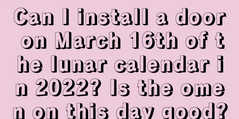 Can I install a door on March 16th of the lunar calendar in 2022? Is the omen on this day good?