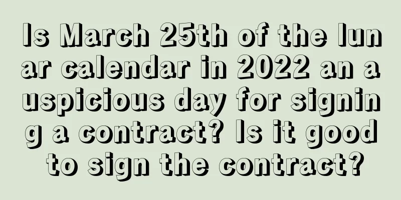 Is March 25th of the lunar calendar in 2022 an auspicious day for signing a contract? Is it good to sign the contract?