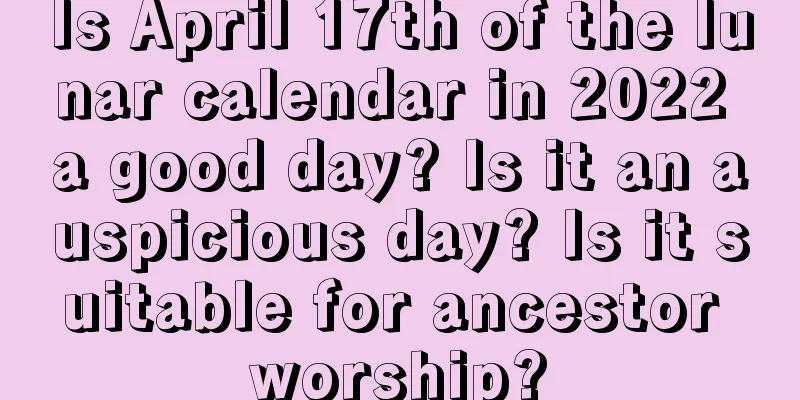 Is April 17th of the lunar calendar in 2022 a good day? Is it an auspicious day? Is it suitable for ancestor worship?
