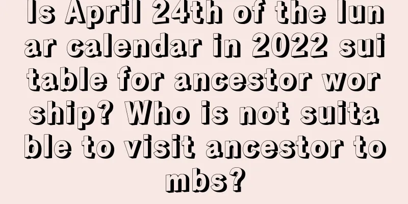 Is April 24th of the lunar calendar in 2022 suitable for ancestor worship? Who is not suitable to visit ancestor tombs?