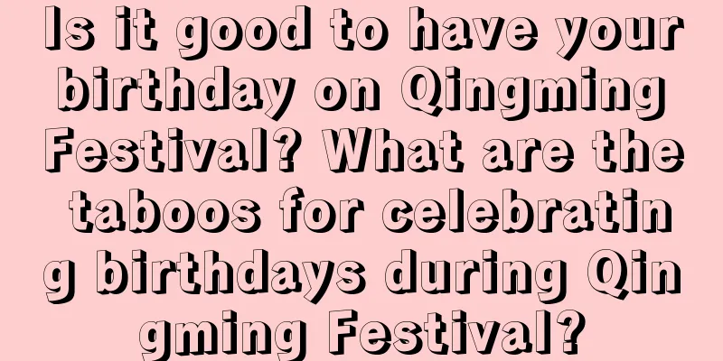 Is it good to have your birthday on Qingming Festival? What are the taboos for celebrating birthdays during Qingming Festival?