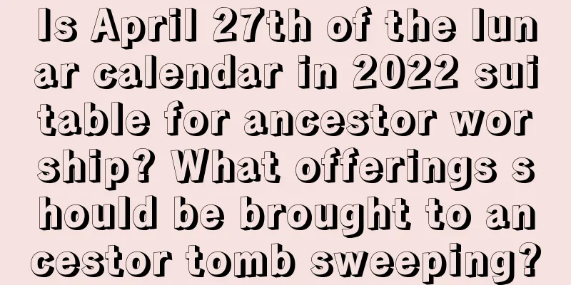 Is April 27th of the lunar calendar in 2022 suitable for ancestor worship? What offerings should be brought to ancestor tomb sweeping?