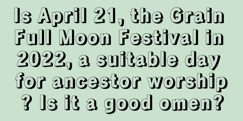 Is April 21, the Grain Full Moon Festival in 2022, a suitable day for ancestor worship? Is it a good omen?