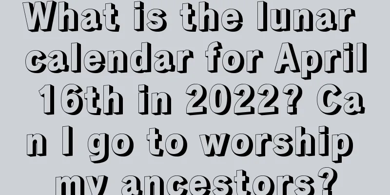 What is the lunar calendar for April 16th in 2022? Can I go to worship my ancestors?