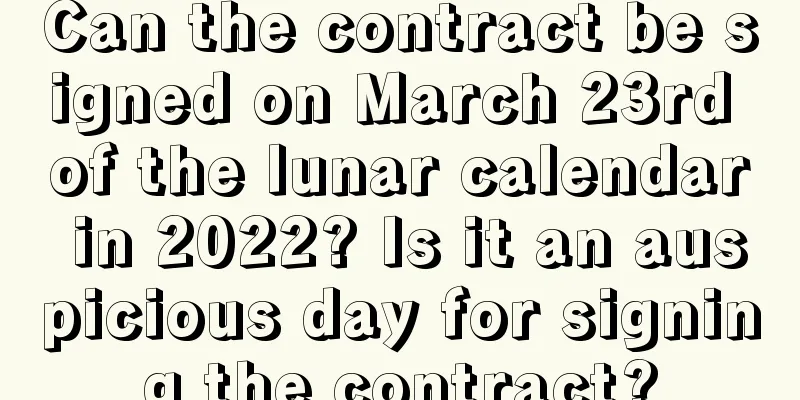 Can the contract be signed on March 23rd of the lunar calendar in 2022? Is it an auspicious day for signing the contract?
