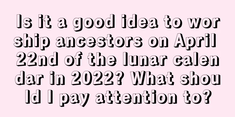 Is it a good idea to worship ancestors on April 22nd of the lunar calendar in 2022? What should I pay attention to?