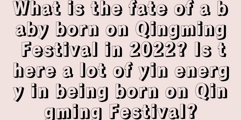What is the fate of a baby born on Qingming Festival in 2022? Is there a lot of yin energy in being born on Qingming Festival?
