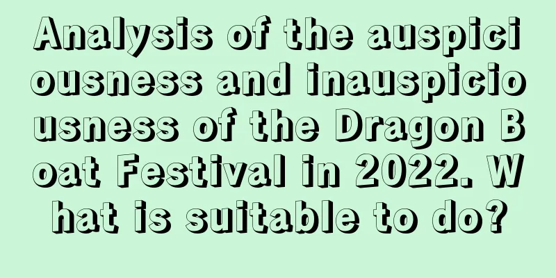 Analysis of the auspiciousness and inauspiciousness of the Dragon Boat Festival in 2022. What is suitable to do?