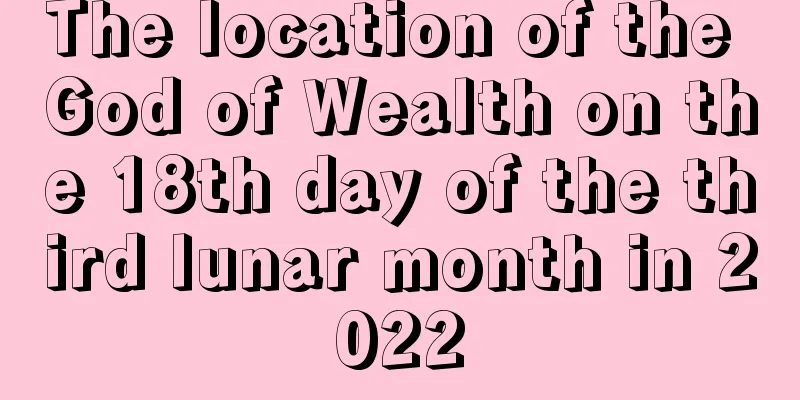 The location of the God of Wealth on the 18th day of the third lunar month in 2022