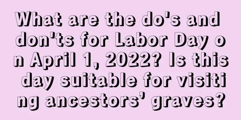 What are the do's and don'ts for Labor Day on April 1, 2022? Is this day suitable for visiting ancestors’ graves?