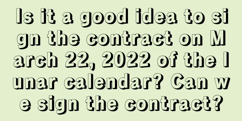 Is it a good idea to sign the contract on March 22, 2022 of the lunar calendar? Can we sign the contract?