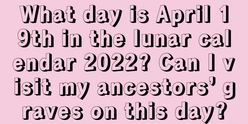 What day is April 19th in the lunar calendar 2022? Can I visit my ancestors’ graves on this day?