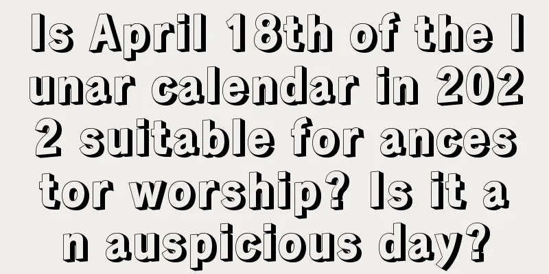 Is April 18th of the lunar calendar in 2022 suitable for ancestor worship? Is it an auspicious day?