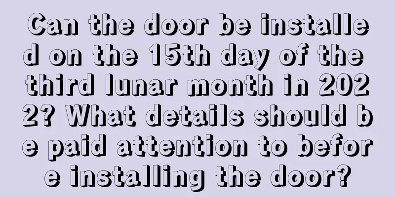 Can the door be installed on the 15th day of the third lunar month in 2022? What details should be paid attention to before installing the door?