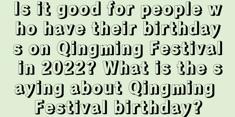 Is it good for people who have their birthdays on Qingming Festival in 2022? What is the saying about Qingming Festival birthday?